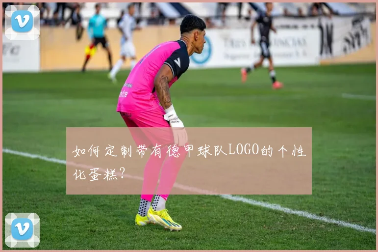 如何定制带有德甲球队LOGO的个性化蛋糕？