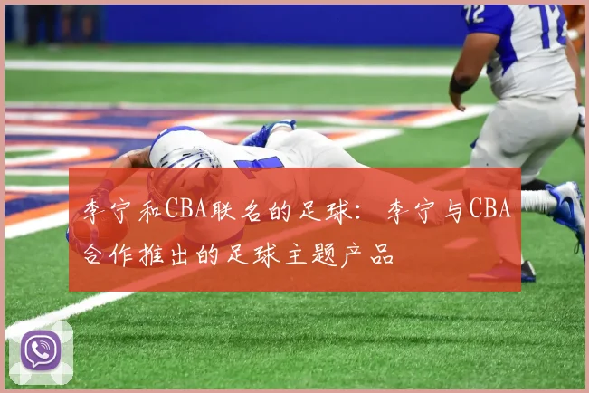 李宁和CBA联名的足球：李宁与CBA合作推出的足球主题产品