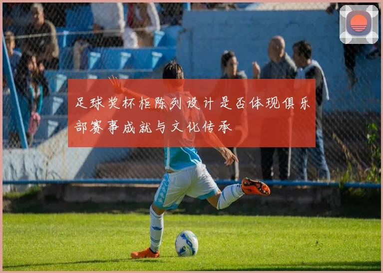 足球奖杯柜陈列设计是否体现俱乐部赛事成就与文化传承