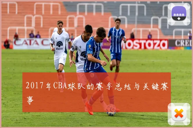 2017年CBA球队的赛季总结与关键赛事