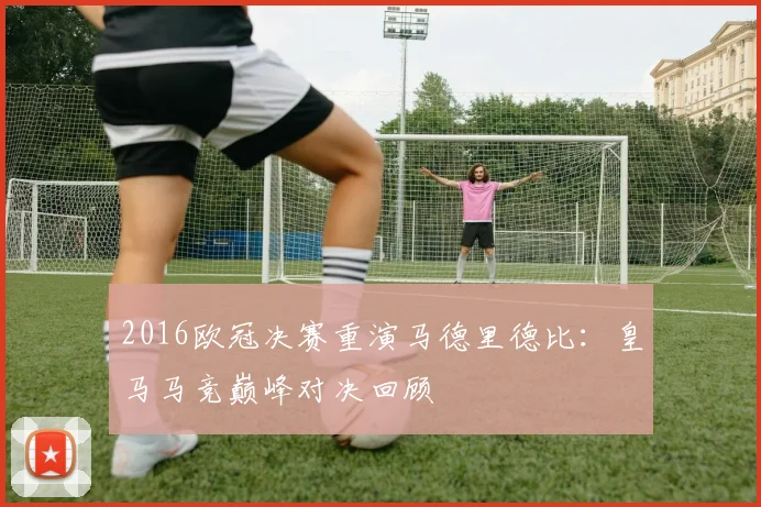 2016欧冠决赛重演马德里德比：皇马马竞巅峰对决回顾