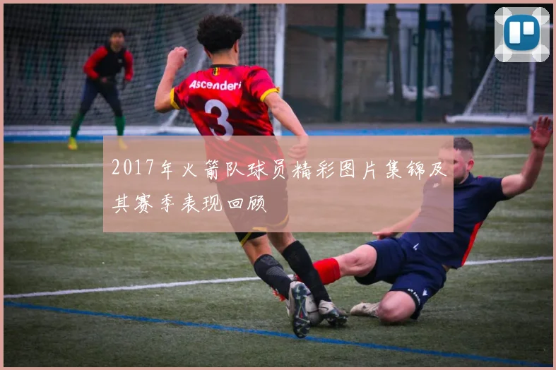 2017年火箭队球员精彩图片集锦及其赛季表现回顾