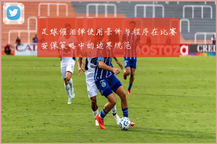足球催泪弹使用条件与程序在比赛安保策略中的边界规范