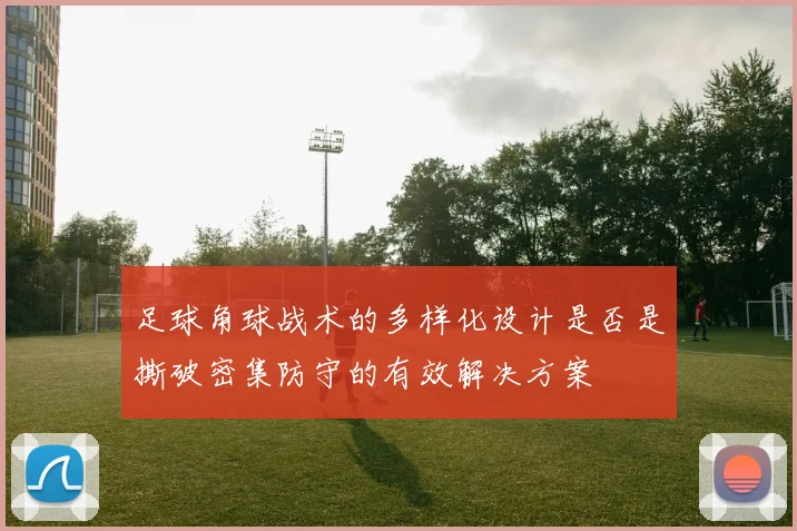 足球角球战术的多样化设计是否是撕破密集防守的有效解决方案