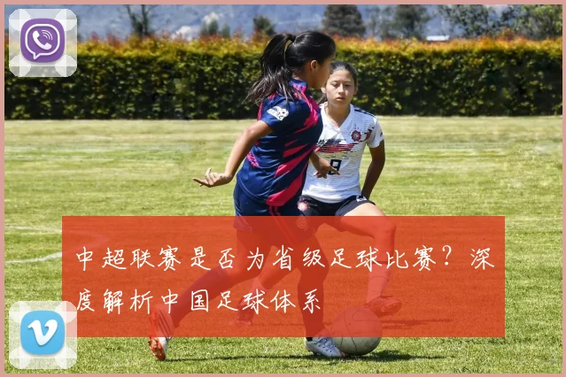 中超联赛是否为省级足球比赛？深度解析中国足球体系