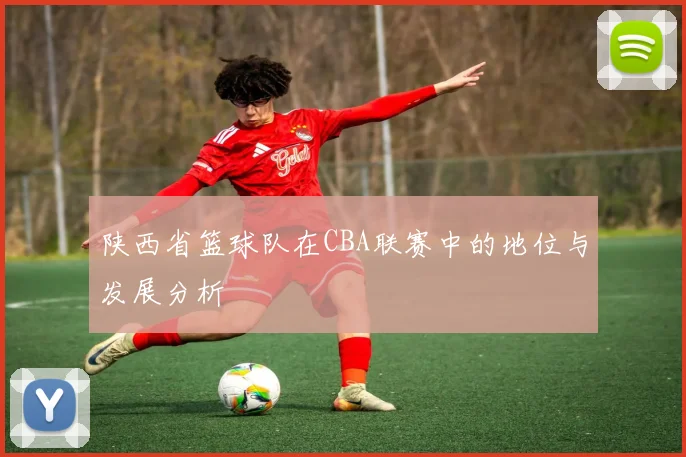 陕西省篮球队在CBA联赛中的地位与发展分析