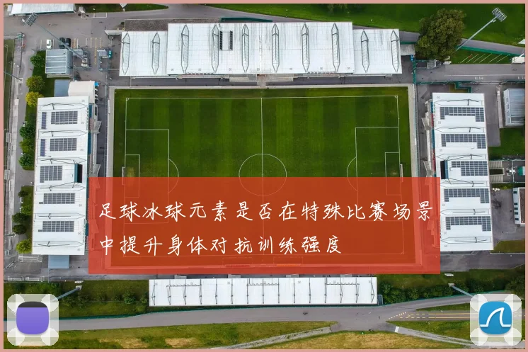 足球冰球元素是否在特殊比赛场景中提升身体对抗训练强度